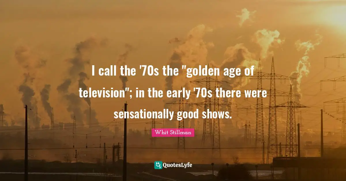 I call the '70s the "golden age of television"; in the early '70s there were sensationally good shows.