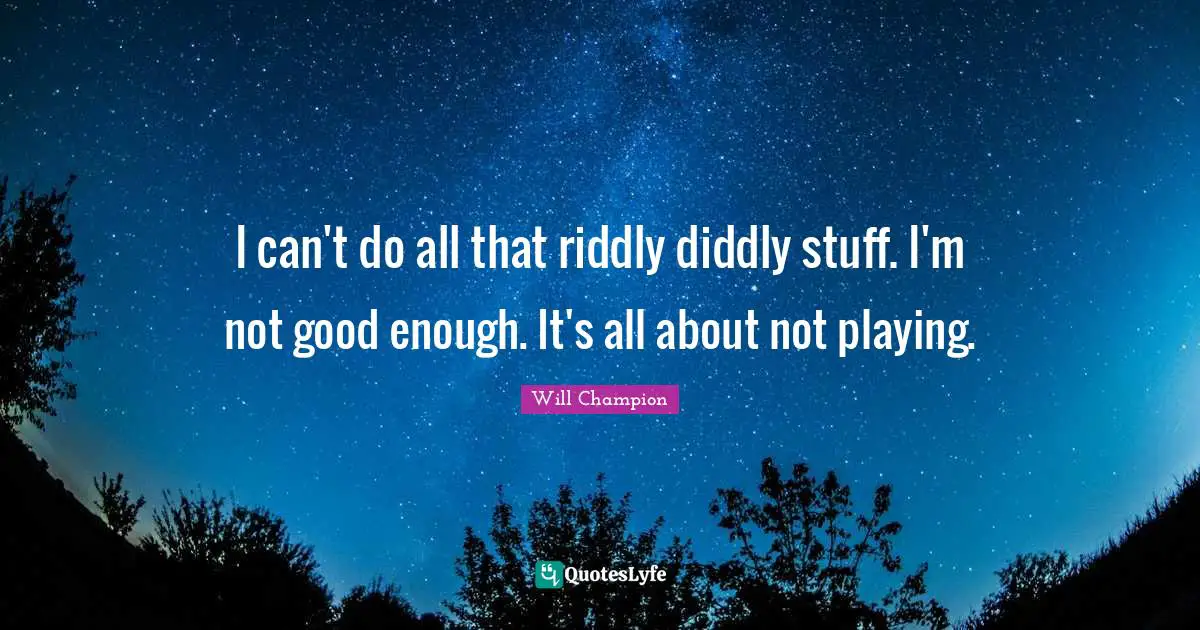 I can't do all that riddly diddly stuff. I'm not good enough. It's all about not playing.