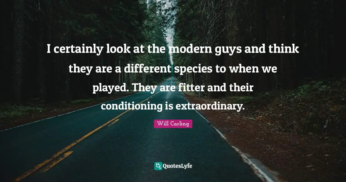 I certainly look at the modern guys and think they are a different species to when we played. They are fitter and their conditioning is extraordinary.