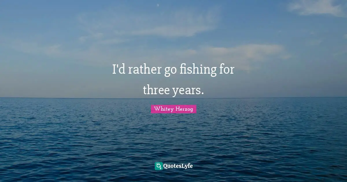 I'd rather go fishing for three years.