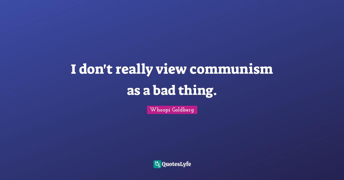 I don't really view communism as a bad thing.