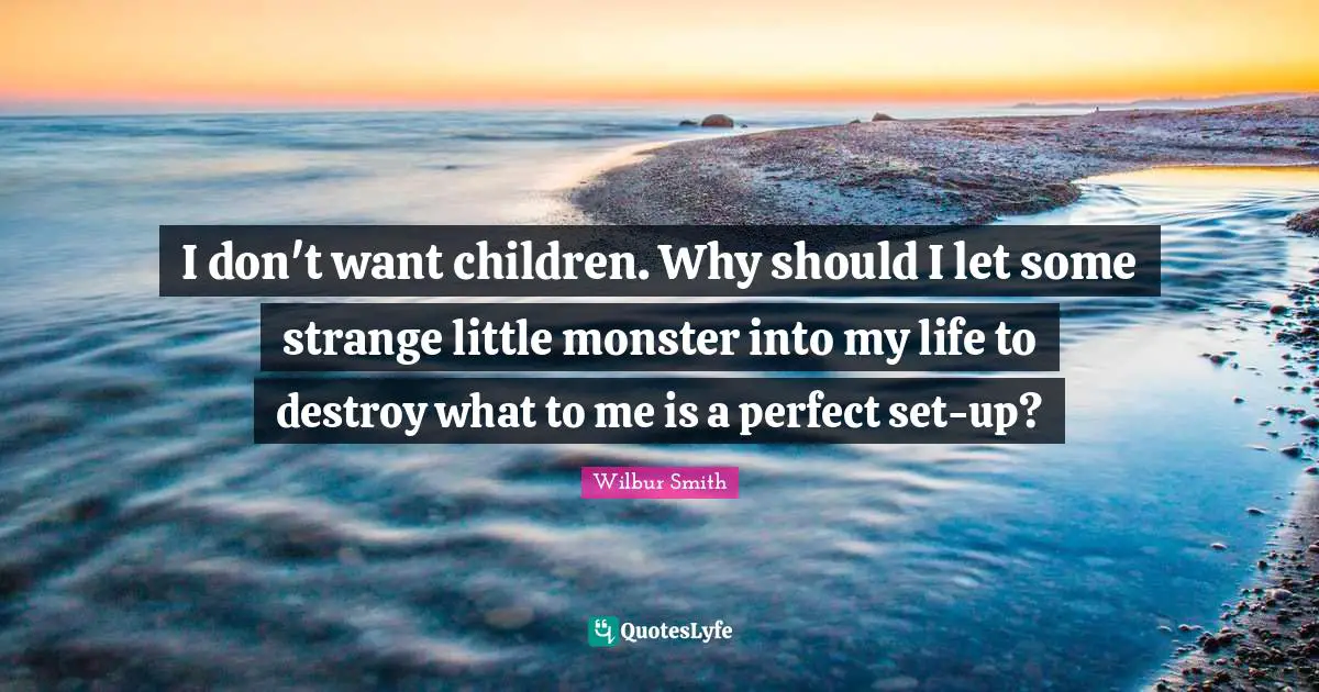 I don't want children. Why should I let some strange little monster into my life to destroy what to me is a perfect set-up?
