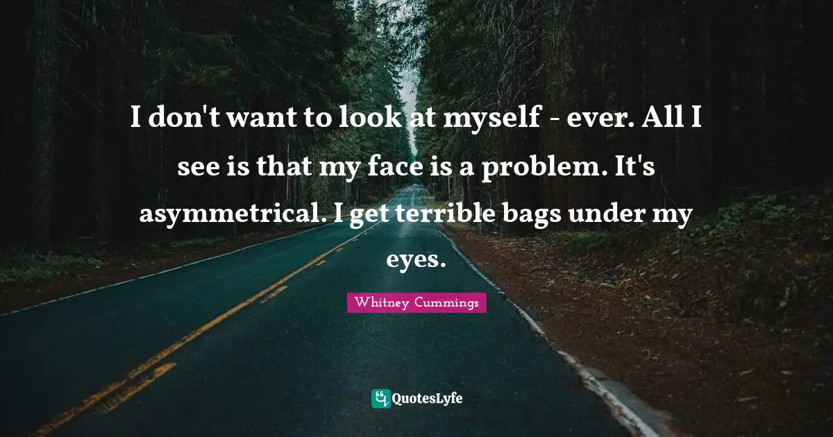 Whitney Cummings Quotes: "I don't want to look at myself - ever. All I see is that my face is a problem. It's asymmetrical. I get terrible bags under my eyes."