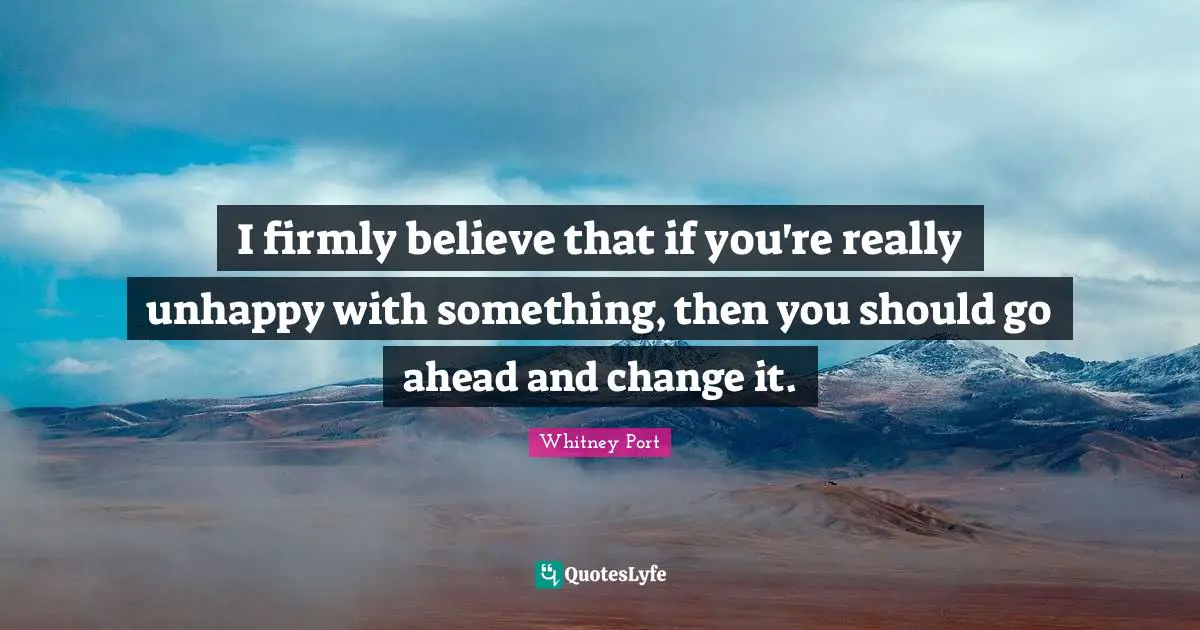 I firmly believe that if you're really unhappy with something, then you should go ahead and change it.