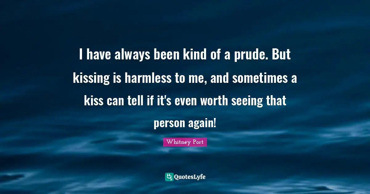 I have always been kind of a prude. But kissing is harmless to me, and sometimes a kiss can tell if it's even worth seeing that person again!