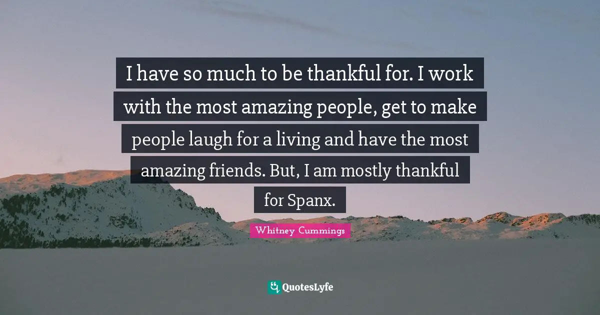 Whitney Cummings Quotes: "I have so much to be thankful for. I work with the most amazing people, get to make people laugh for a living and have the most amazing friends. But, I am mostly thankful for Spanx."