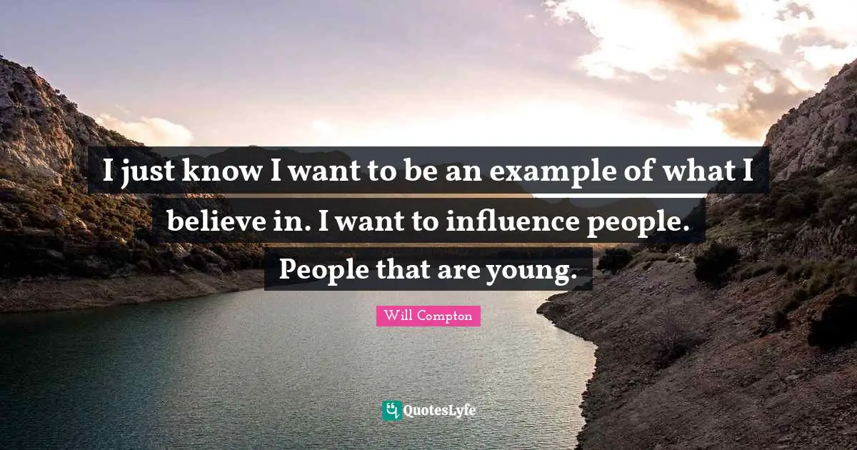 I just know I want to be an example of what I believe in. I want to influence people. People that are young.