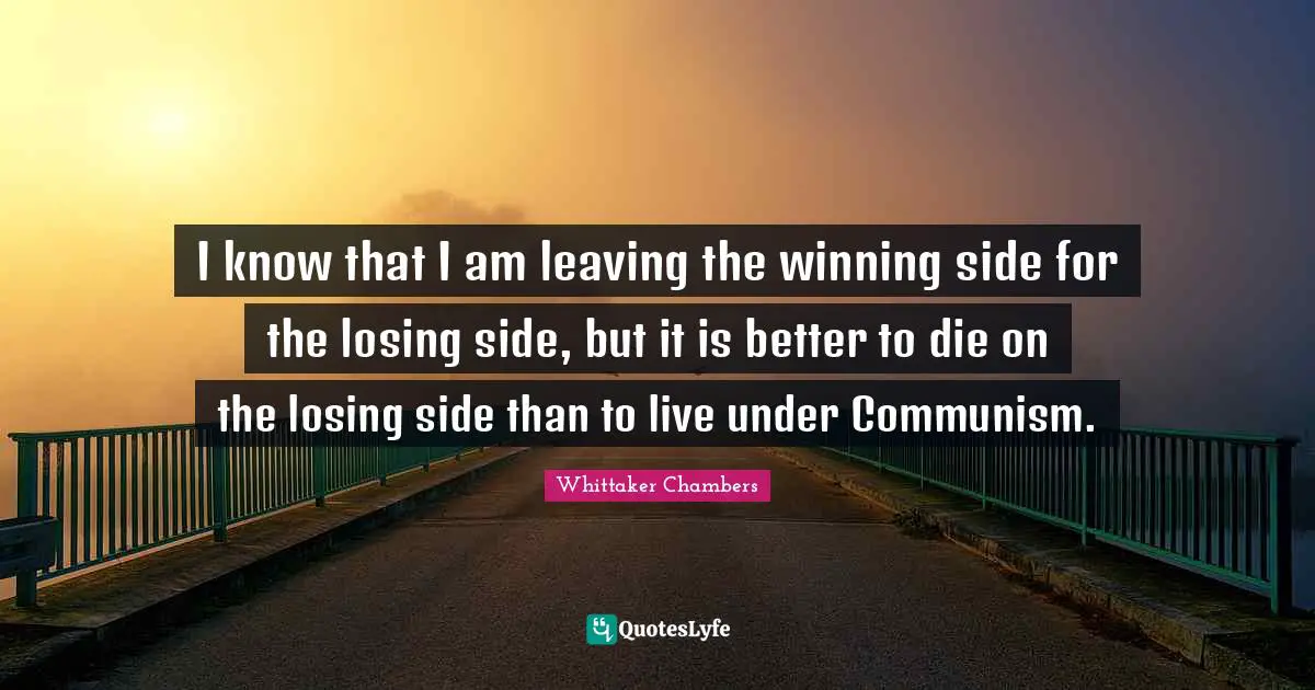 I know that I am leaving the winning side for the losing side, but it is better to die on the losing side than to live under Communism.