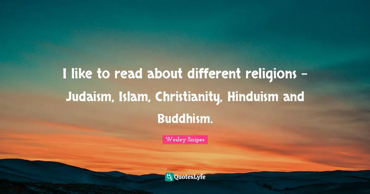 I like to read about different religions - Judaism, Islam, Christianity, Hinduism and Buddhism.