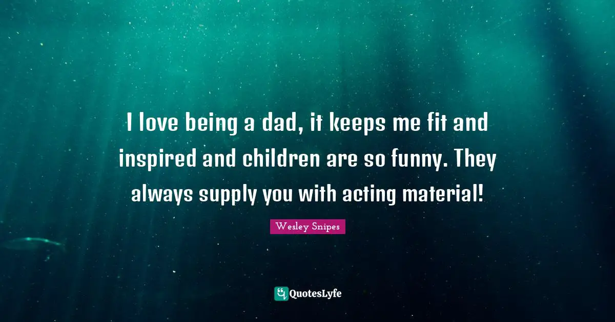 I love being a dad, it keeps me fit and inspired and children are so funny. They always supply you with acting material!
