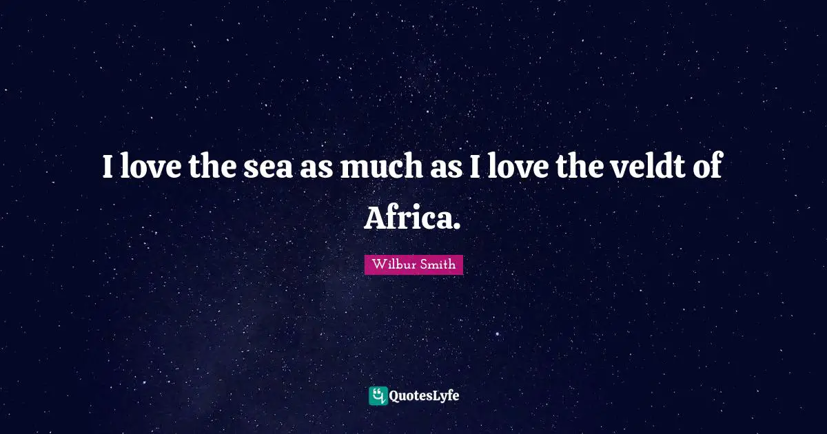 I love the sea as much as I love the veldt of Africa.