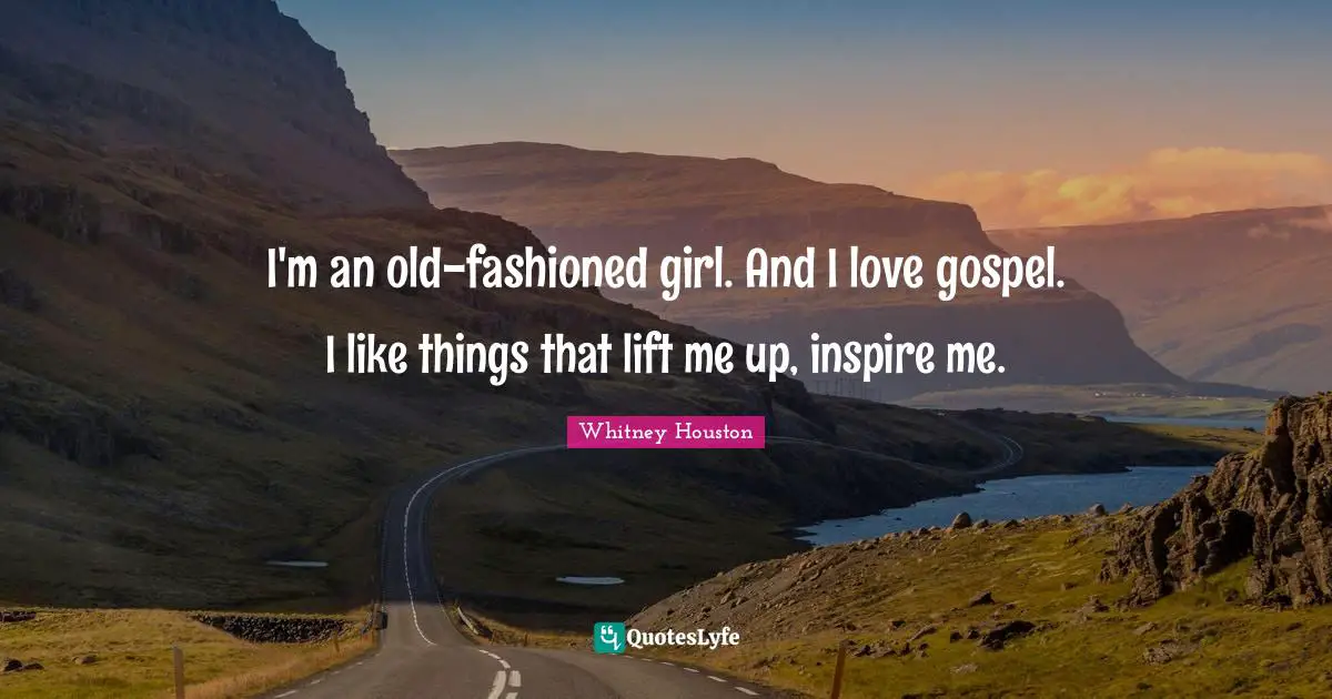I'm an old-fashioned girl. And I love gospel. I like things that lift me up, inspire me.