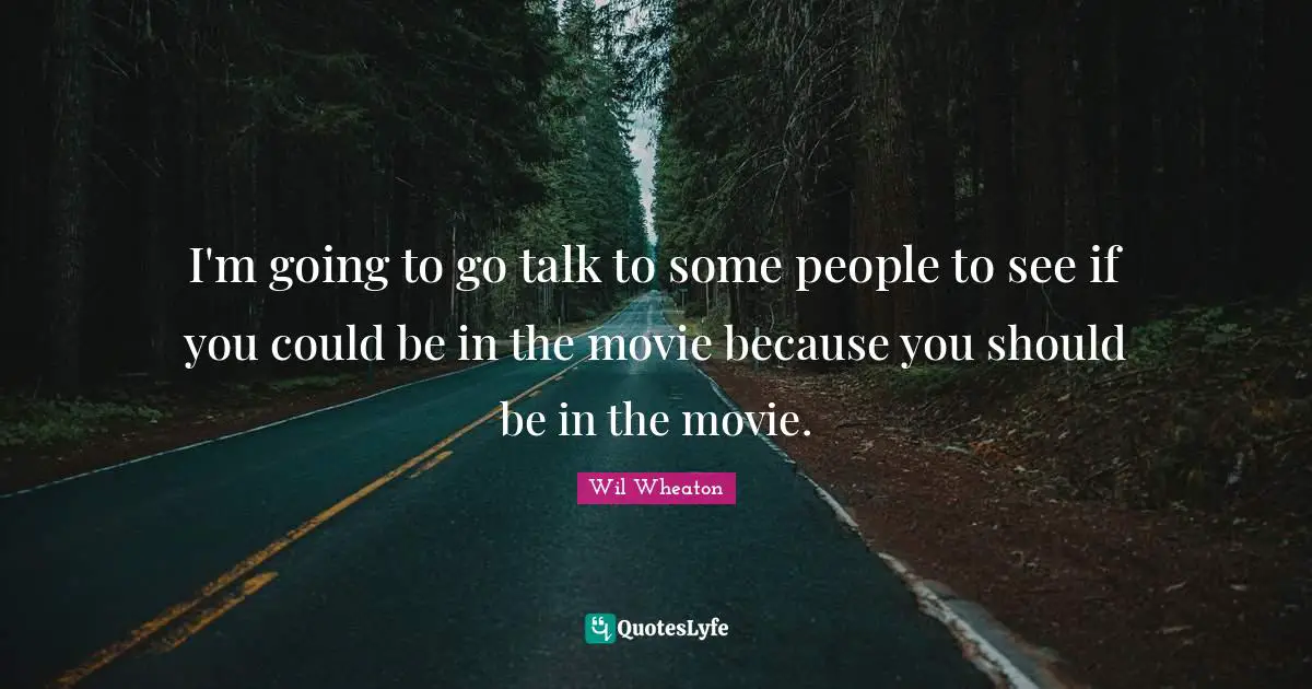 I'm going to go talk to some people to see if you could be in the movie because you should be in the movie.