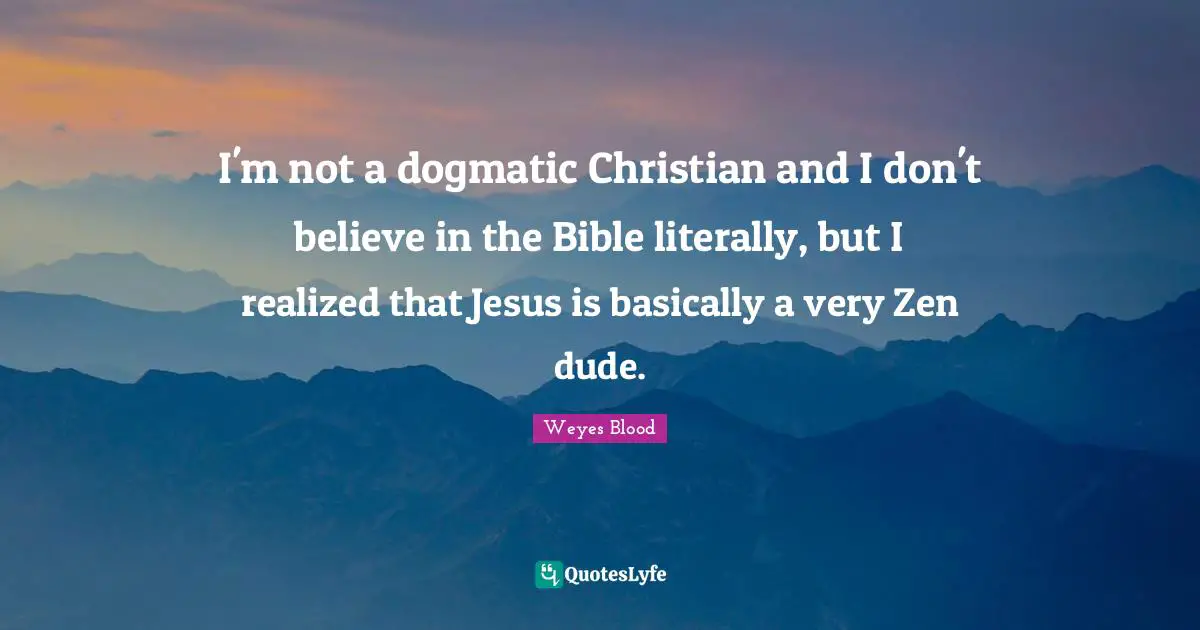 I'm not a dogmatic Christian and I don't believe in the Bible literally, but I realized that Jesus is basically a very Zen dude.