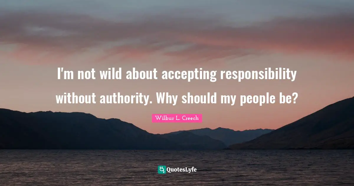 I'm not wild about accepting responsibility without authority. Why should my people be?