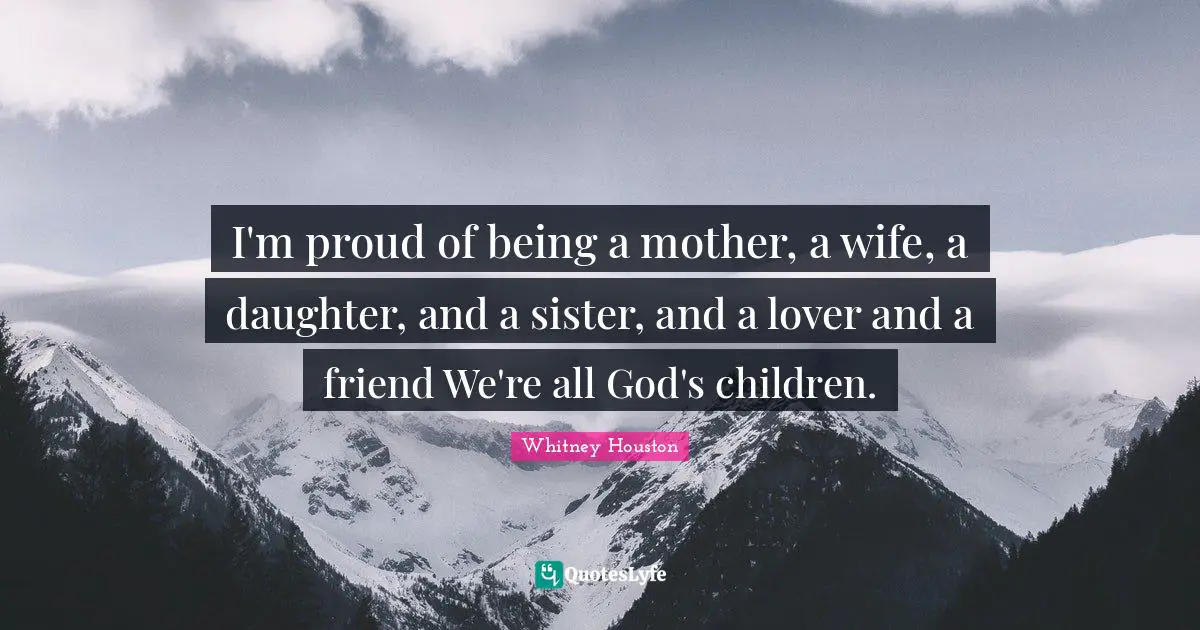 I'm proud of being a mother, a wife, a daughter, and a sister, and a lover and a friend We're all God's children.
