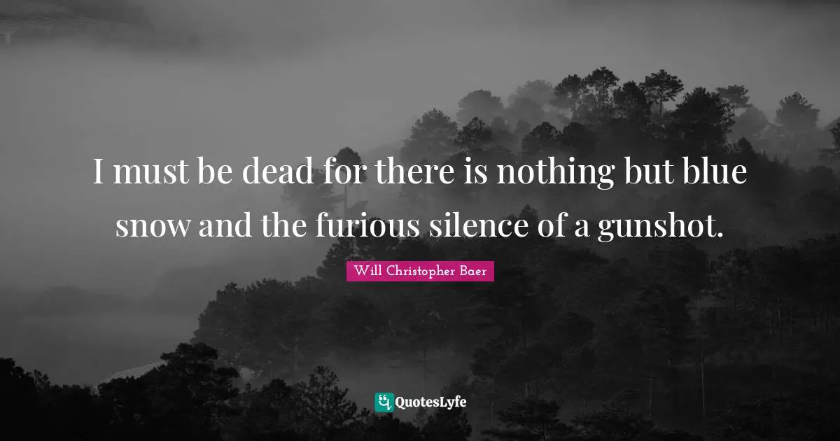 I must be dead for there is nothing but blue snow and the furious silence of a gunshot.