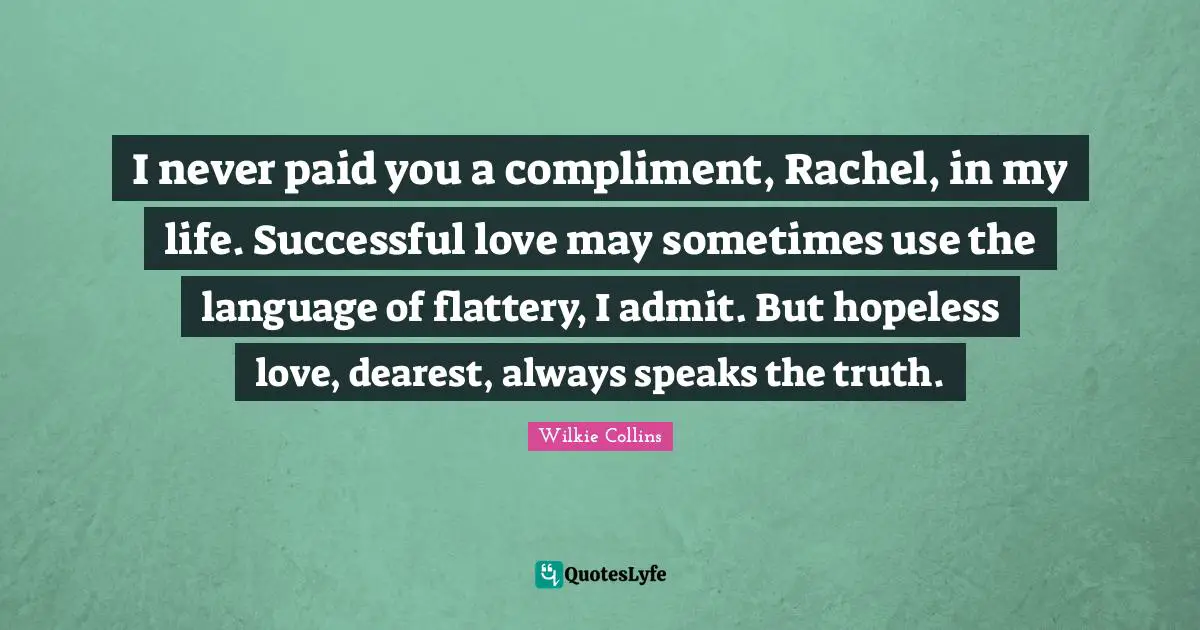 I never paid you a compliment, Rachel, in my life. Successful love may sometimes use the language of flattery, I admit. But hopeless love, dearest, always speaks the truth.