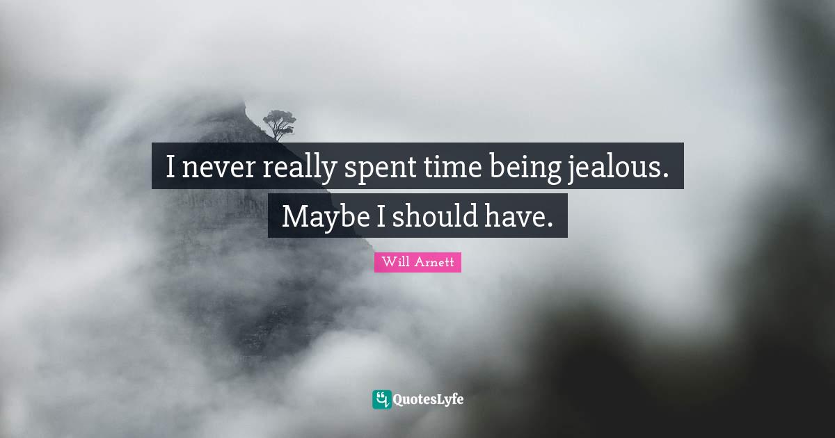 I never really spent time being jealous. Maybe I should have.