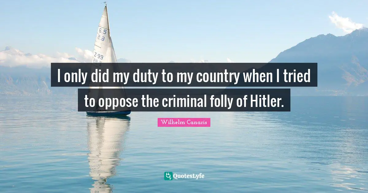 I only did my duty to my country when I tried to oppose the criminal folly of Hitler.