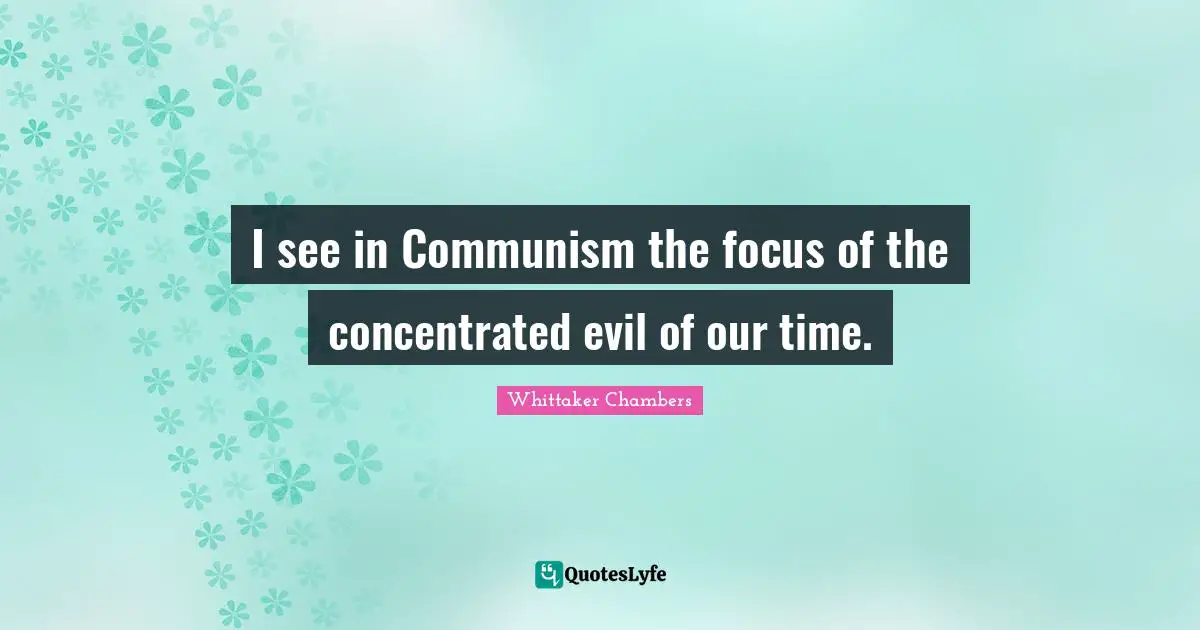 I see in Communism the focus of the concentrated evil of our time.