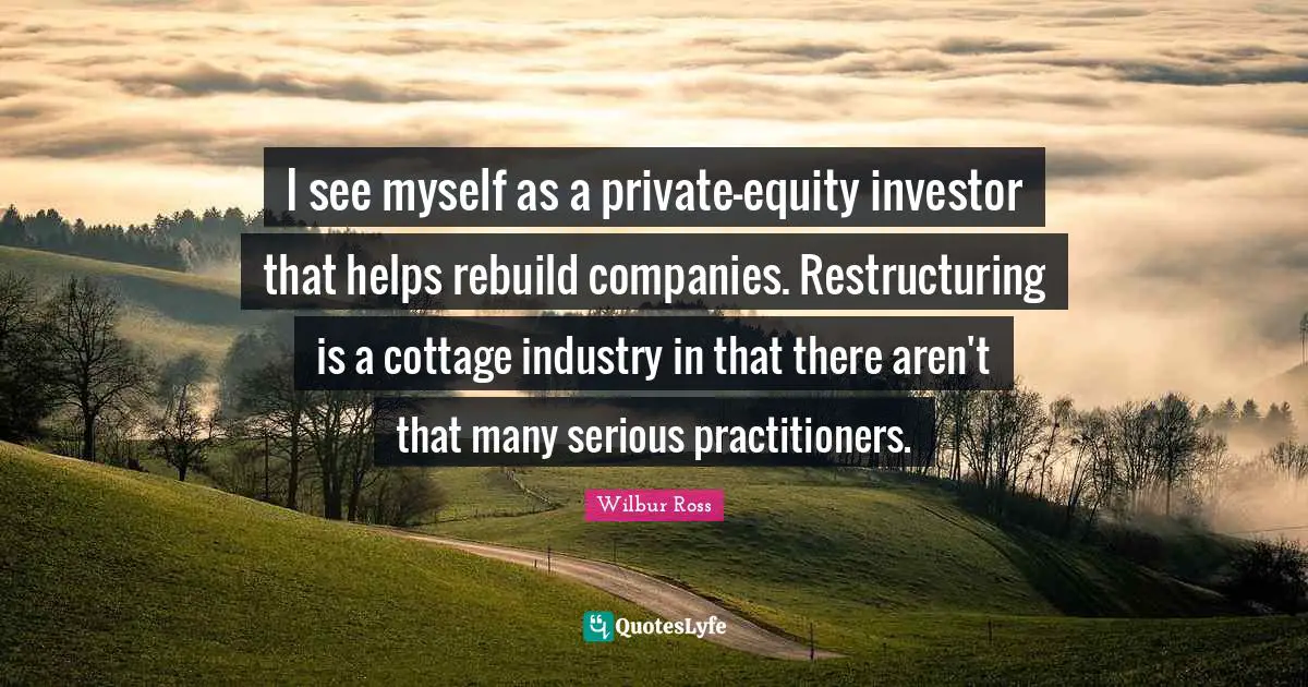 I see myself as a private-equity investor that helps rebuild companies. Restructuring is a cottage industry in that there aren't that many serious practitioners.