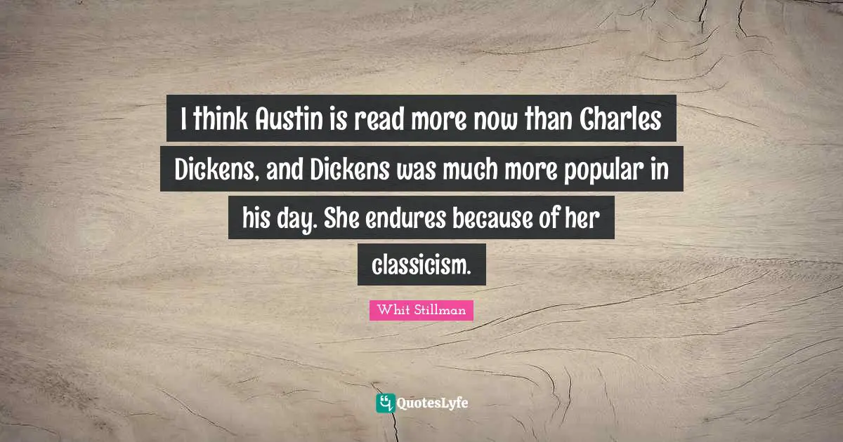I think Austin is read more now than Charles Dickens, and Dickens was much more popular in his day. She endures because of her classicism.