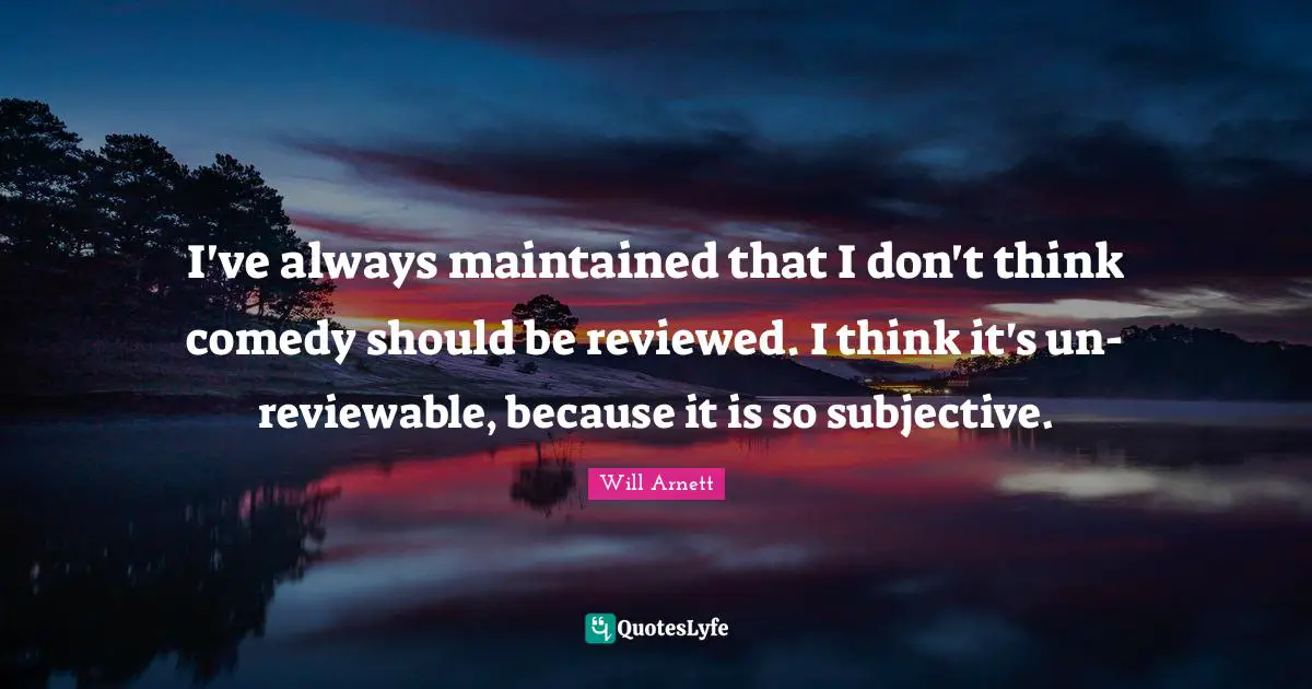 I've always maintained that I don't think comedy should be reviewed. I think it's un-reviewable, because it is so subjective.