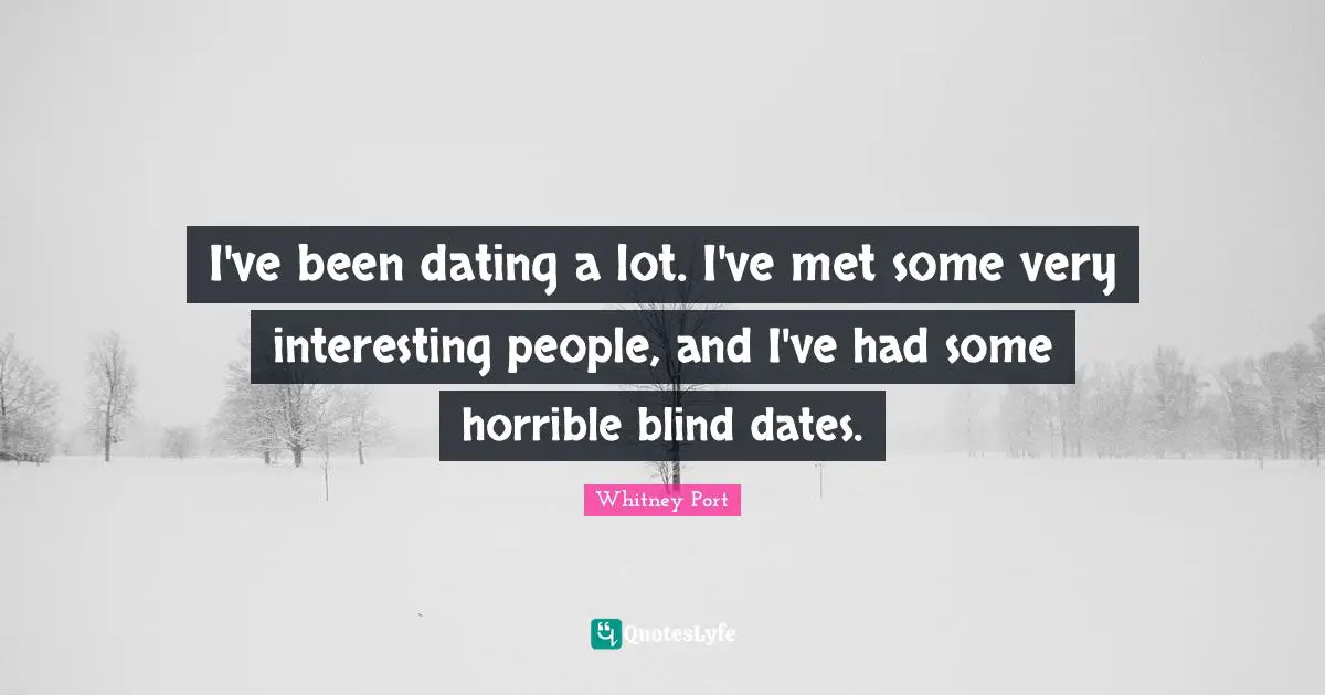 I've been dating a lot. I've met some very interesting people, and I've had some horrible blind dates.