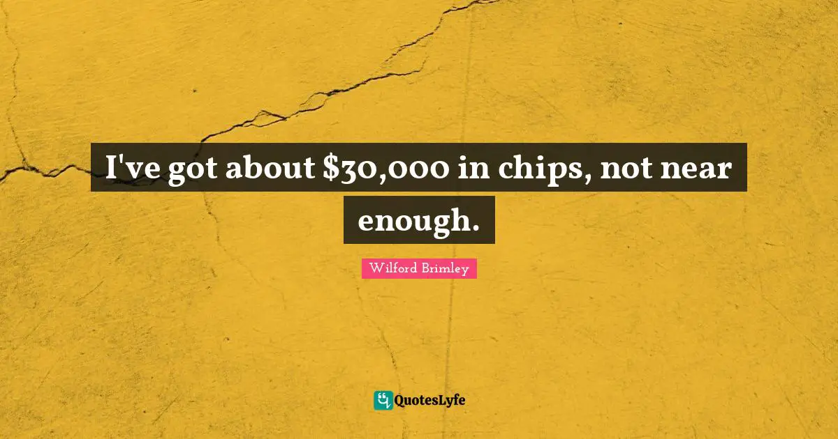 I've got about $30,000 in chips, not near enough.