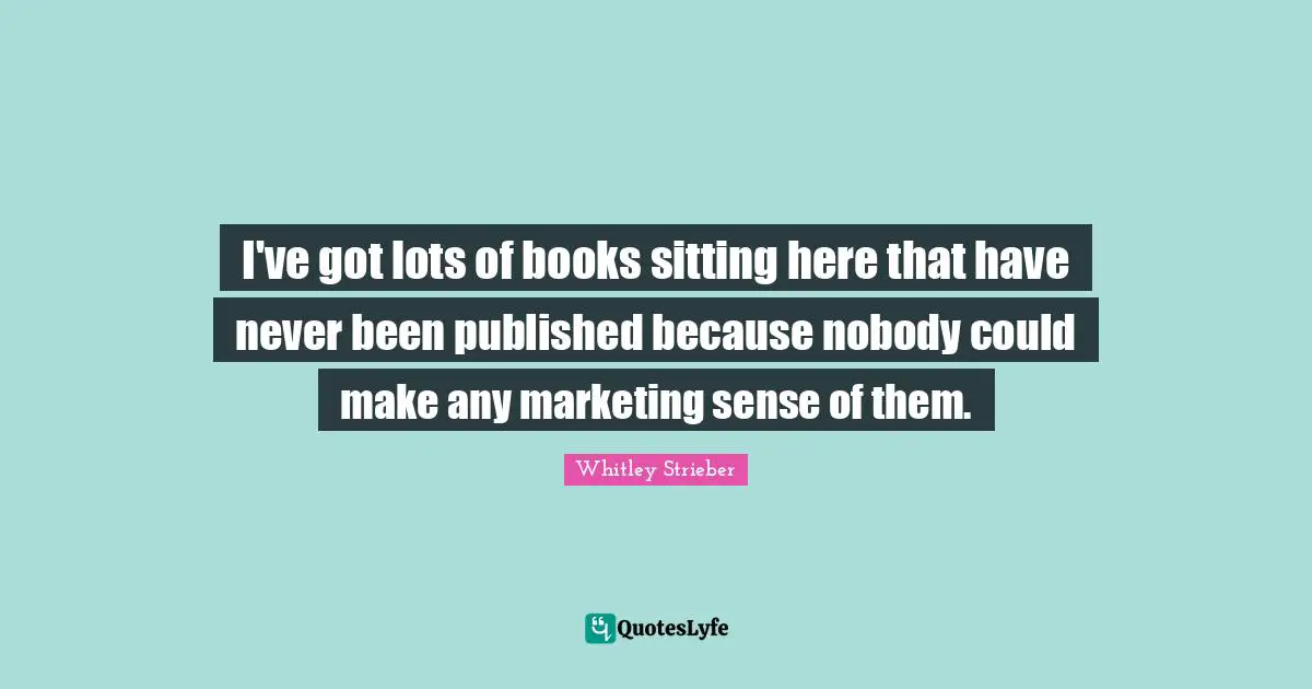 I've got lots of books sitting here that have never been published because nobody could make any marketing sense of them.