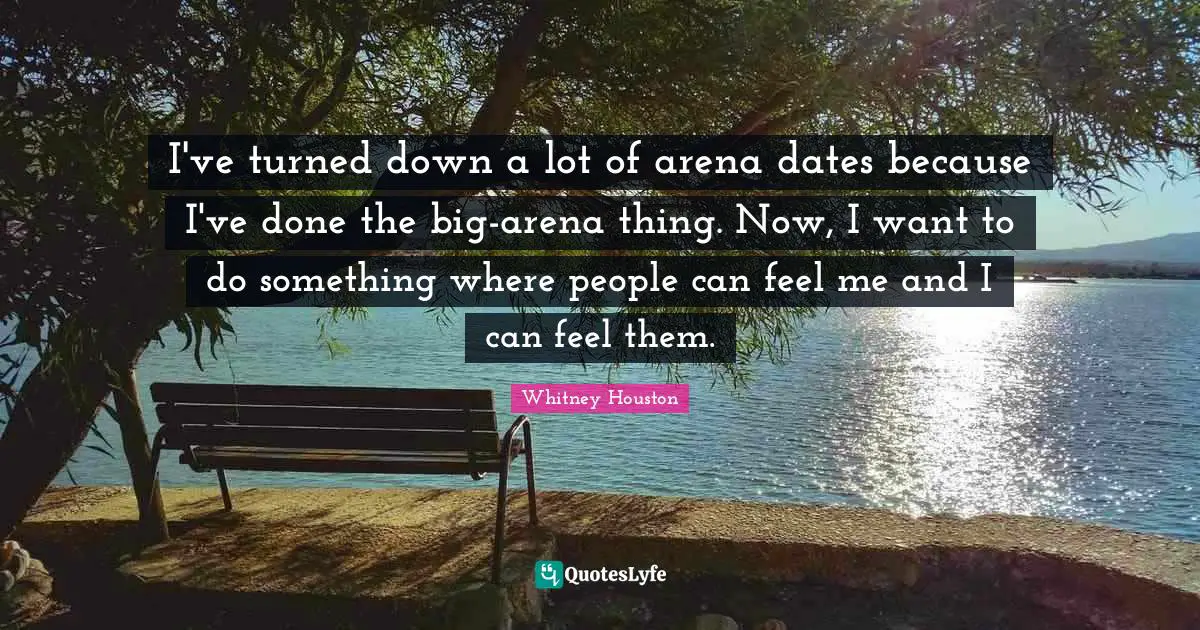 I've turned down a lot of arena dates because I've done the big-arena thing. Now, I want to do something where people can feel me and I can feel them.