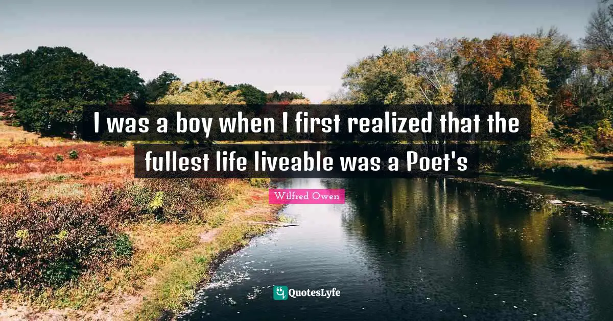 I was a boy when I first realized that the fullest life liveable was a Poet's