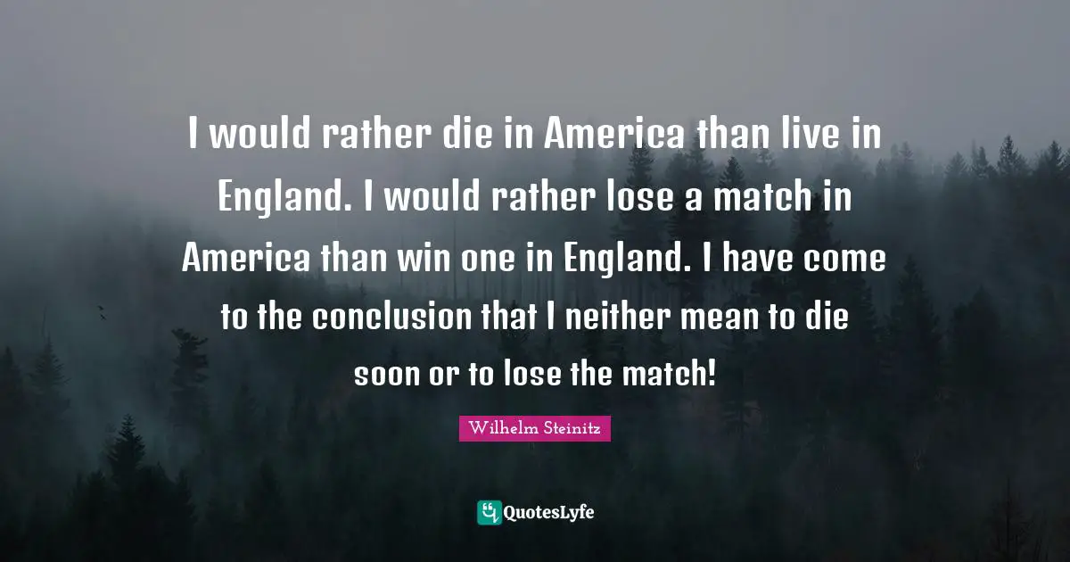 I would rather die in America than live in England. I would rather lose a match in America than win one in England. I have come to the conclusion that I neither mean to die soon or to lose the match!