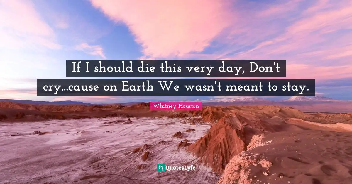 If I should die this very day, Don't cry...cause on Earth We wasn't meant to stay.