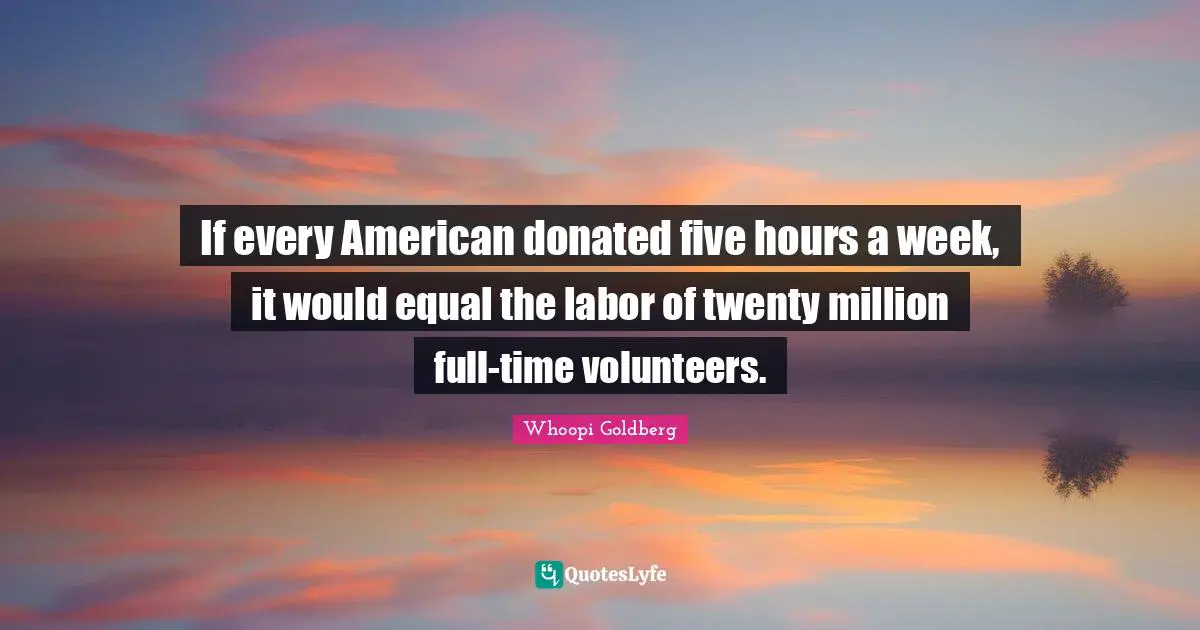 If every American donated five hours a week, it would equal the labor of twenty million full-time volunteers.