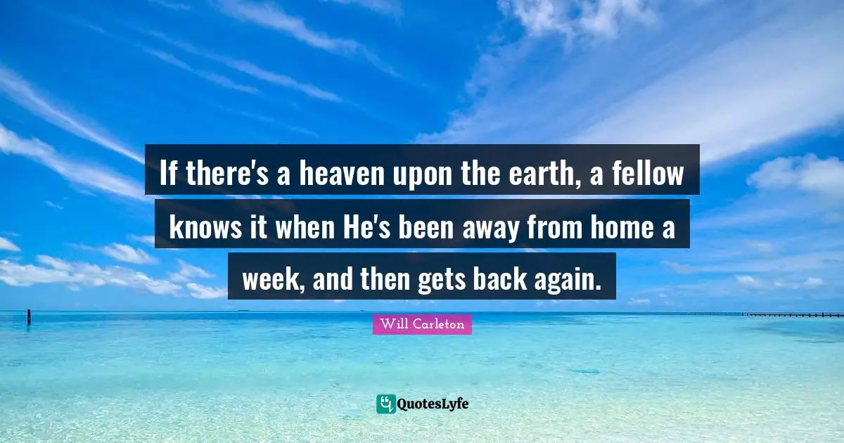 If there's a heaven upon the earth, a fellow knows it when He's been away from home a week, and then gets back again.