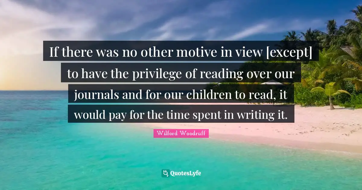 Spent Quotes: "If there was no other motive in view [except] to have the privilege of reading over our journals and for our children to read, it would pay for the time spent in writing it."
