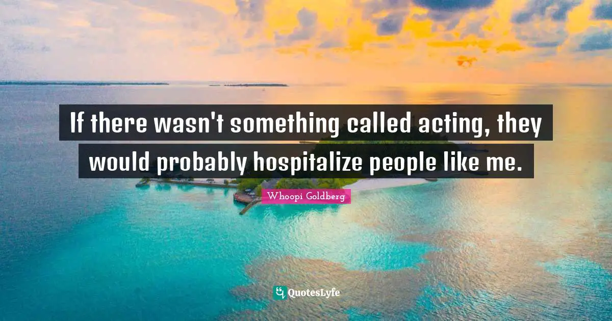 Like Me Quotes: "If there wasn't something called acting, they would probably hospitalize people like me."