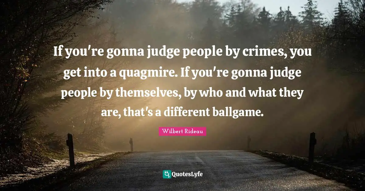 Ballgame Quotes: "If you're gonna judge people by crimes, you get into a quagmire. If you're gonna judge people by themselves, by who and what they are, that's a different ballgame."