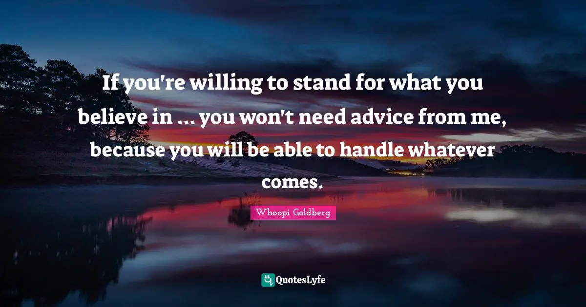 If you're willing to stand for what you believe in ... you won't need advice from me, because you will be able to handle whatever comes.