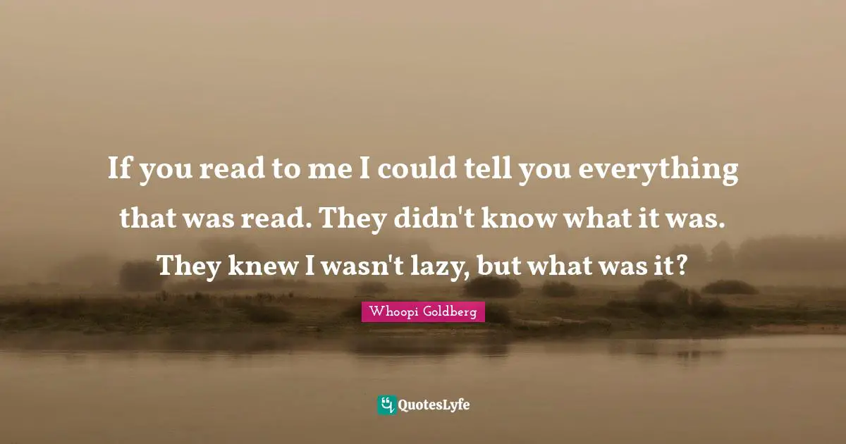 If you read to me I could tell you everything that was read. They didn't know what it was. They knew I wasn't lazy, but what was it?