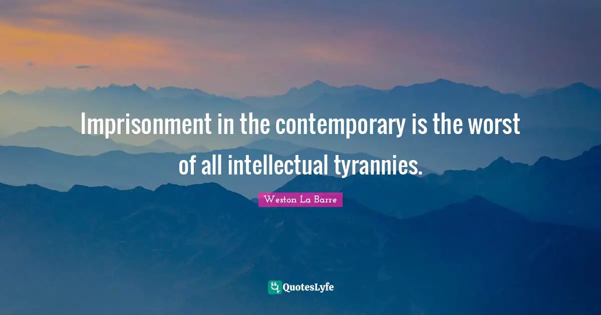 Imprisonment in the contemporary is the worst of all intellectual tyrannies.