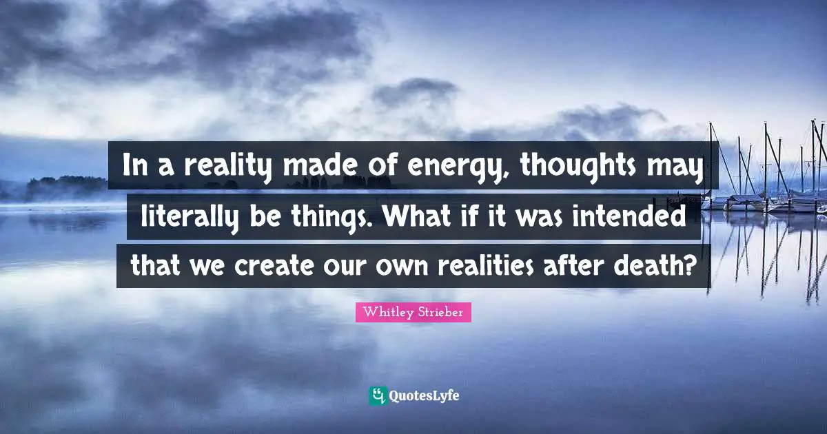 In a reality made of energy, thoughts may literally be things. What if it was intended that we create our own realities after death?