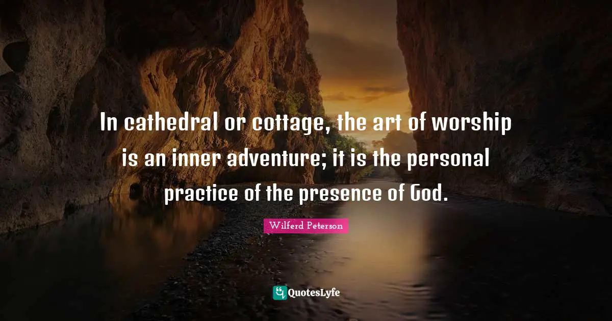 Wilferd Peterson Quotes: "In cathedral or cottage, the art of worship is an inner adventure; it is the personal practice of the presence of God."