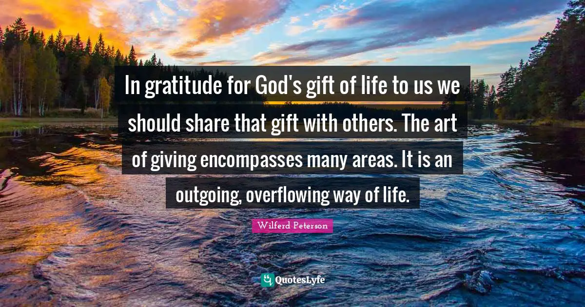 In gratitude for God's gift of life to us we should share that gift with others. The art of giving encompasses many areas. It is an outgoing, overflowing way of life.
