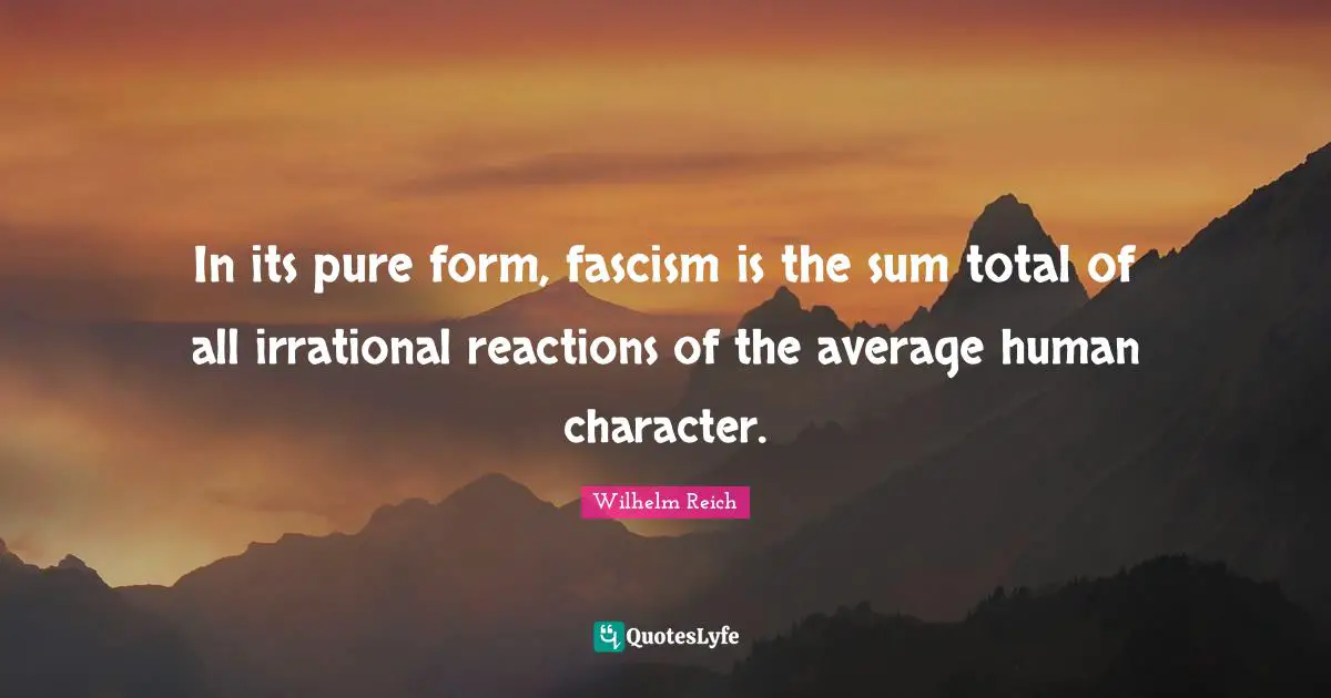 Irrational Quotes: "In its pure form, fascism is the sum total of all irrational reactions of the average human character."