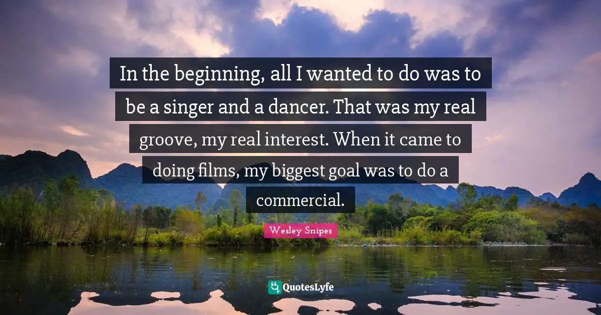 In the beginning, all I wanted to do was to be a singer and a dancer. That was my real groove, my real interest. When it came to doing films, my biggest goal was to do a commercial.