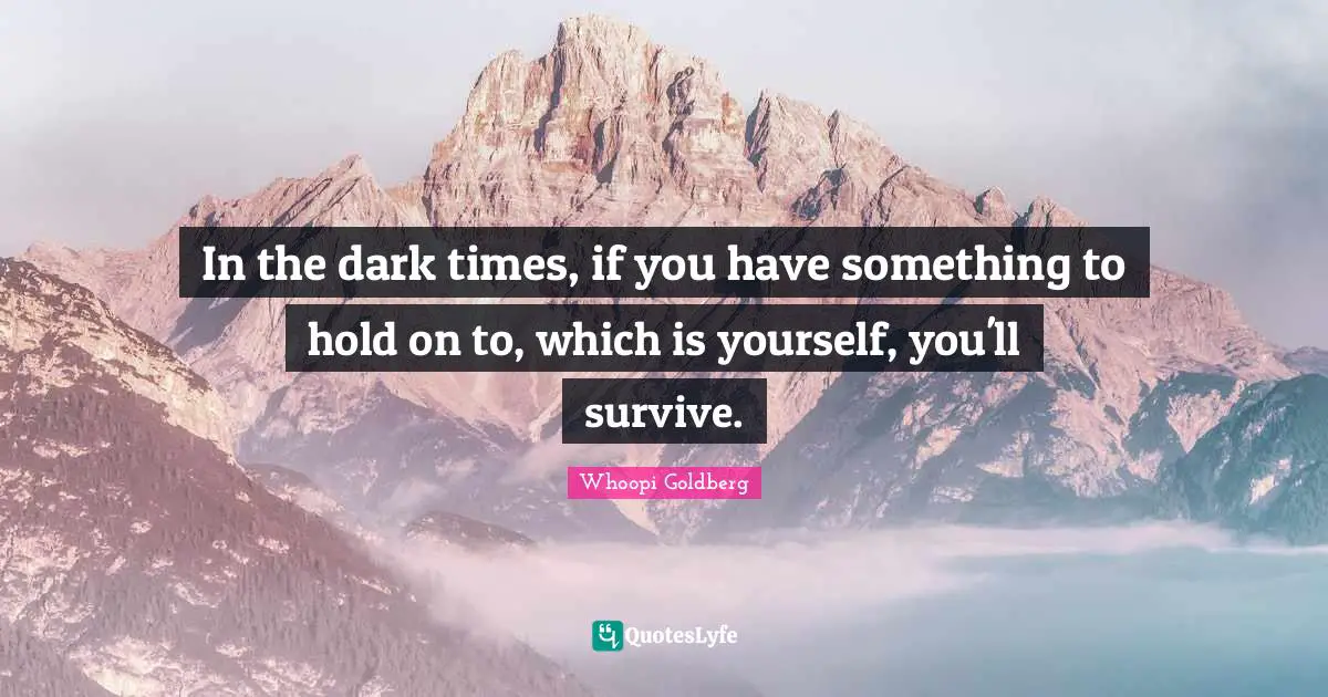 In the dark times, if you have something to hold on to, which is yourself, you'll survive.