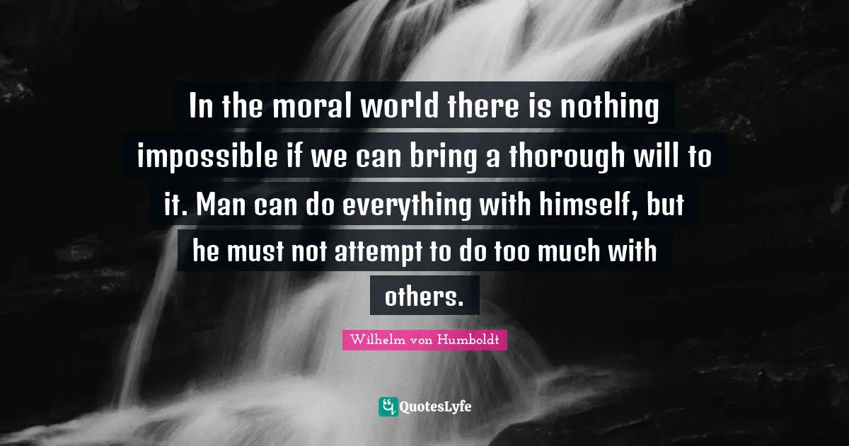 In the moral world there is nothing impossible if we can bring a thorough will to it. Man can do everything with himself, but he must not attempt to do too much with others.